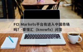 FCI Markets平台有进入中国市场吗？-要懂汇（knowfx）问答