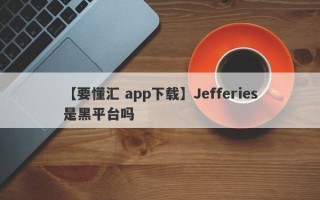 【要懂汇 app下载】Jefferies是黑平台吗
