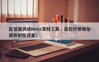 监管漏洞成Neex发财工具，高杠杆策略加速收割投资者！