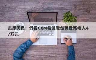 丧尽天良！假冒CXM希盟竟然骗走残疾人47万元