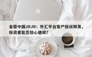 金荣中国JRJR：外汇平台客户投诉频发，投资者能否放心继续？