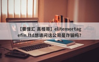 【要懂汇 真相哥】elitemortagefin.ltd想请问这公司是诈骗吗？
