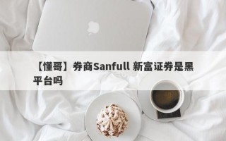 【懂哥】券商Sanfull 新富证券是黑平台吗
