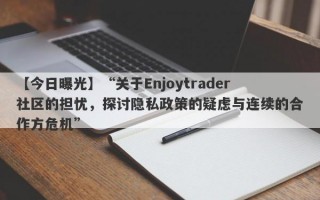 【今日曝光】“关于Enjoytrader社区的担忧，探讨隐私政策的疑虑与连续的合作方危机”