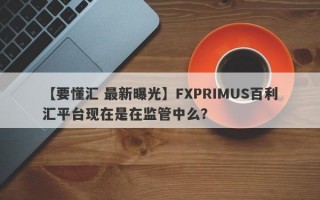 【要懂汇 最新曝光】FXPRIMUS百利汇平台现在是在监管中么？
