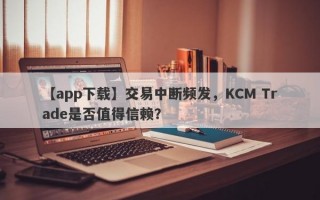 【app下载】交易中断频发，KCM Trade是否值得信赖？