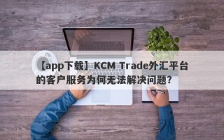 【app下载】KCM Trade外汇平台的客户服务为何无法解决问题？