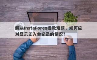 解决InstaForex提款难题，如何应对显示无入金记录的情况？