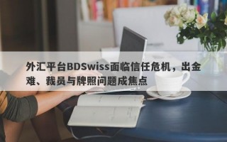 外汇平台BDSwiss面临信任危机，出金难、裁员与牌照问题成焦点