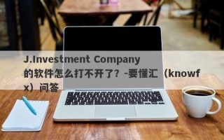 J.Investment Company的软件怎么打不开了？-要懂汇（knowfx）问答