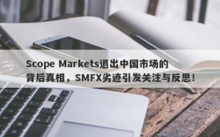 Scope Markets退出中国市场的背后真相，SMFX劣迹引发关注与反思！