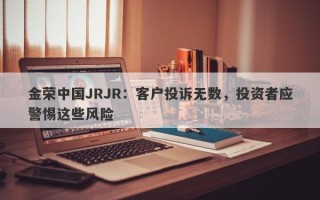 金荣中国JRJR：客户投诉无数，投资者应警惕这些风险