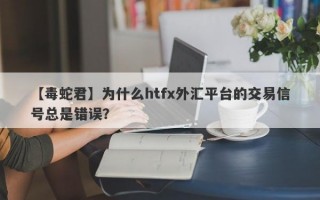 【毒蛇君】为什么htfx外汇平台的交易信号总是错误？