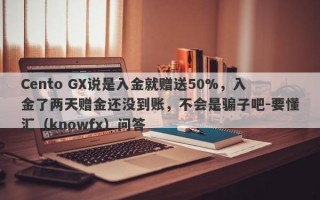 Cento GX说是入金就赠送50%，入金了两天赠金还没到账，不会是骗子吧-要懂汇（knowfx）问答