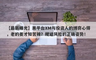 【最新曝光】黑平台XM与投资人的博弈心得，老的姜才知苦辣？规避风险的正确姿势！