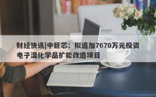 财经快讯|中巨芯：拟追加7670万元投资电子湿化学品扩能改造项目