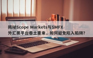 揭秘Scope Markets与SMFX外汇黑平台卷土重来，如何避免陷入陷阱？