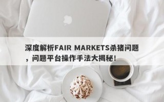 深度解析FAIR MARKETS杀猪问题，问题平台操作手法大揭秘！