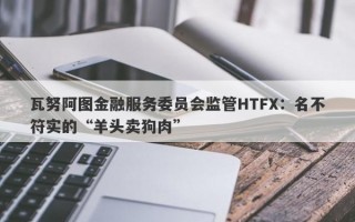 瓦努阿图金融服务委员会监管HTFX：名不符实的“羊头卖狗肉”