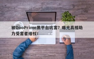 被DooPrime黑平台坑害？曝光真相助力受害者维权！