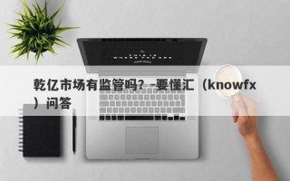 乾亿市场有监管吗？-要懂汇（knowfx）问答