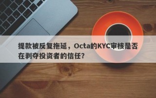 提款被反复拖延，Octa的KYC审核是否在剥夺投资者的信任？