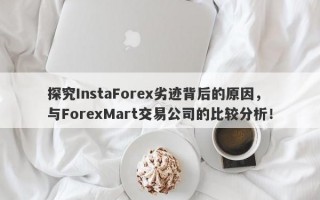 探究InstaForex劣迹背后的原因，与ForexMart交易公司的比较分析！