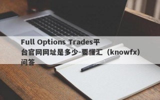 Full Options Trades平台官网网址是多少-要懂汇（knowfx）问答