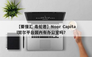 【要懂汇 毒蛇君】Noor Capital努尔平台国内有办公室吗？
