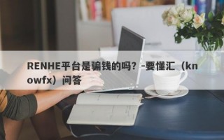 RENHE平台是骗钱的吗？-要懂汇（knowfx）问答