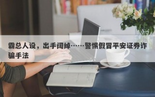 霸总人设，出手阔绰……警惕假冒平安证券诈骗手法