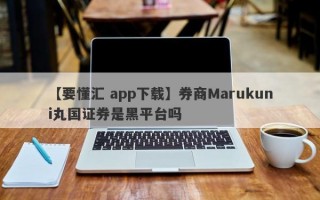 【要懂汇 app下载】券商Marukuni丸国证券是黑平台吗
