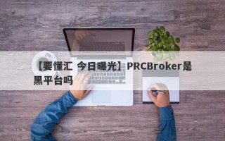 【要懂汇 今日曝光】PRCBroker是黑平台吗
