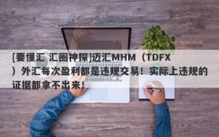 [要懂汇 汇圈神探]迈汇MHM（TDFX）外汇每次盈利都是违规交易！实际上违规的证据都拿不出来！