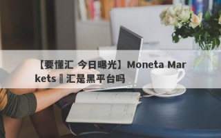 【要懂汇 今日曝光】Moneta Markets億汇是黑平台吗
