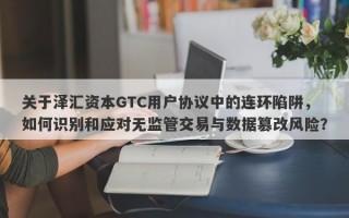 关于泽汇资本GTC用户协议中的连环陷阱，如何识别和应对无监管交易与数据篡改风险？