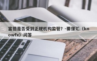 富德是否受到正规机构监管？-要懂汇（knowfx）问答