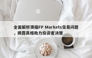 全面解析澳福FP Markets交易问题，揭露真相助力投资者决策