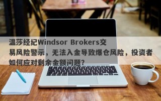 温莎经纪Windsor Brokers交易风险警示，无法入金导致爆仓风险，投资者如何应对剩余金额问题？