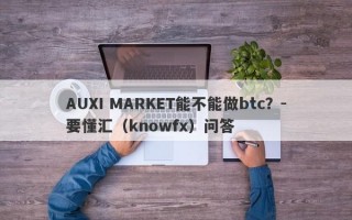 AUXI MARKET能不能做btc？-要懂汇（knowfx）问答