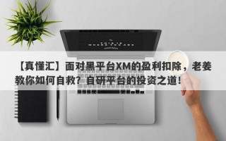 【真懂汇】面对黑平台XM的盈利扣除，老姜教你如何自救？自研平台的投资之道！