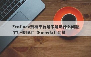 Zenfinex赞福平台是不是出什么问题了？-要懂汇（knowfx）问答