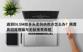 遇到DLSM挂羊头卖狗肉欺诈怎么办？揭露其招摇撞骗与无耻推责真相