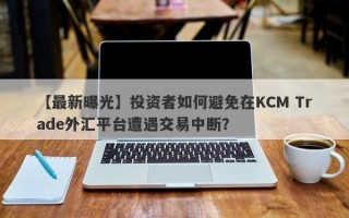 【最新曝光】投资者如何避免在KCM Trade外汇平台遭遇交易中断？
