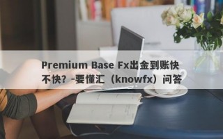 Premium Base Fx出金到账快不快？-要懂汇（knowfx）问答