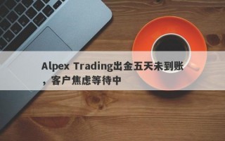 Alpex Trading出金五天未到账，客户焦虑等待中