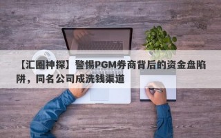 【汇圈神探】警惕PGM券商背后的资金盘陷阱，同名公司成洗钱渠道