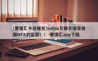 [要懂汇今日曝光]vatee万腾不接受美国NFA的监管！！-要懂汇app下载