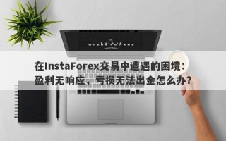 在InstaForex交易中遭遇的困境：盈利无响应，亏损无法出金怎么办？