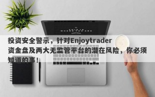 投资安全警示，针对Enjoytrader资金盘及两大无监管平台的潜在风险，你必须知道的事！